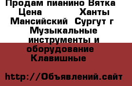 Продам пианино Вятка › Цена ­ 3 500 - Ханты-Мансийский, Сургут г. Музыкальные инструменты и оборудование » Клавишные   